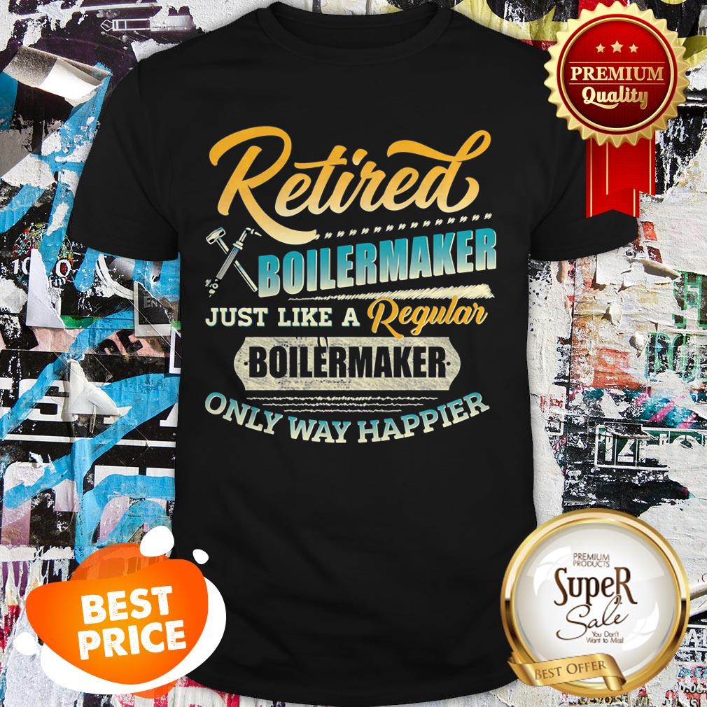 Retired Boilermaker Just Like A Regular Boilermaker Only Way Happier Shirt