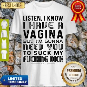 Listen I Know I Have A Vagina But I’m Gunna Need You To Suck My Fucking Dick Shirt
