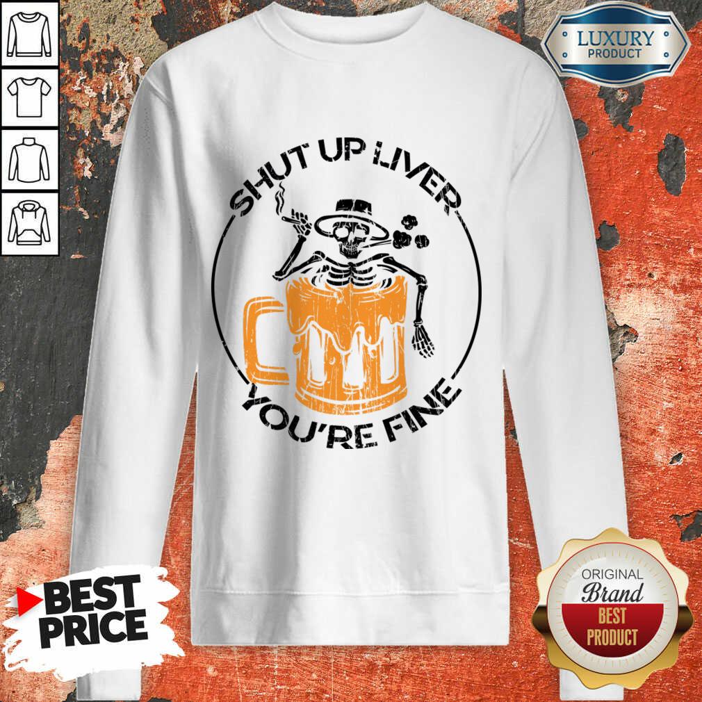 Shut Up Liver You'Re Fine Beer And Skeleton Shirt