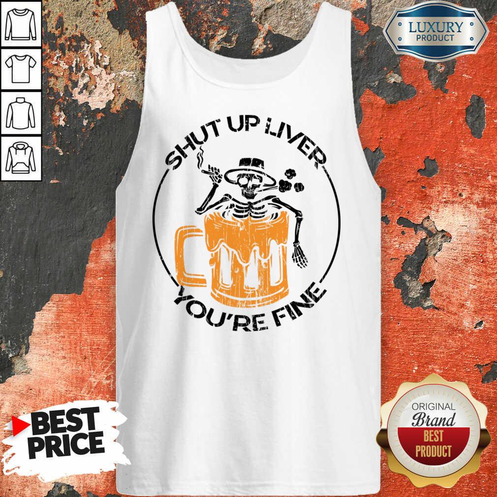 Shut Up Liver You'Re Fine Beer And Skeleton Shirt