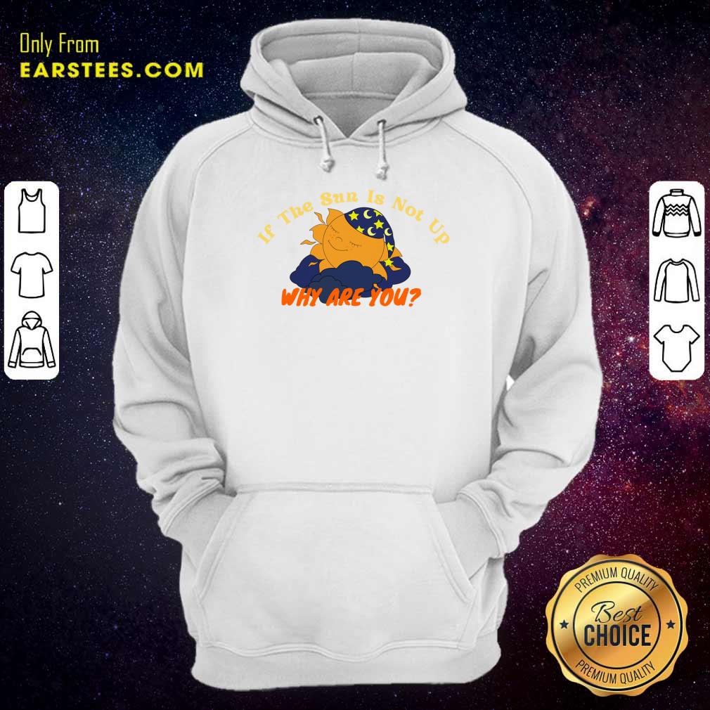 Sleep If The Sun Is Not Up Why Are You Shirt