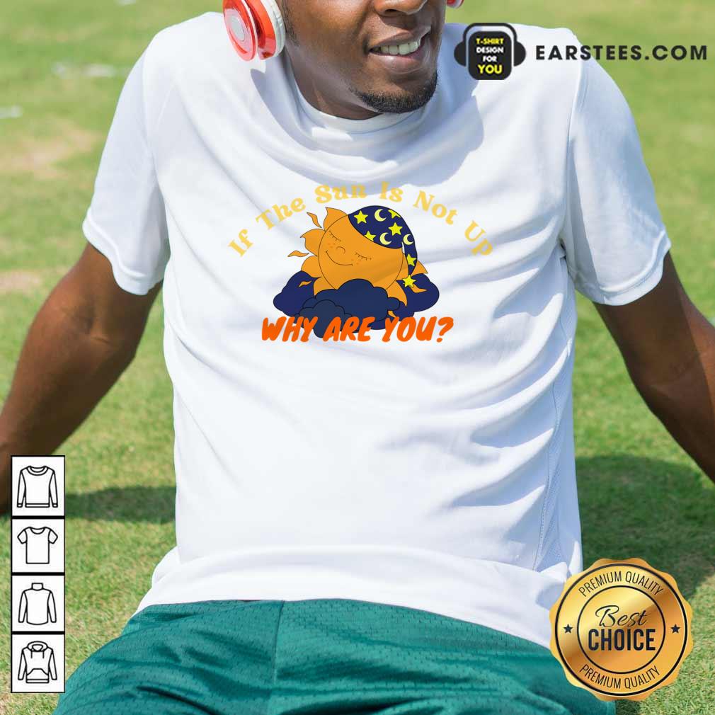 Sleep If The Sun Is Not Up Why Are You Shirt