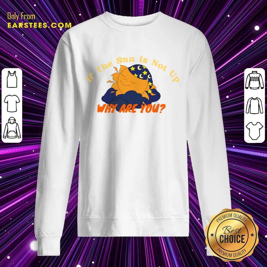 Sleep If The Sun Is Not Up Why Are You Shirt