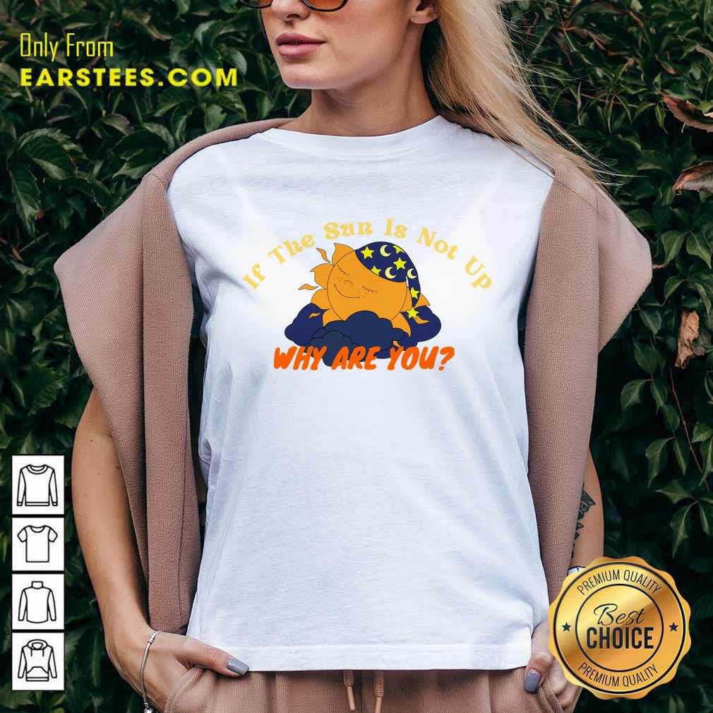 Sleep If The Sun Is Not Up Why Are You Shirt