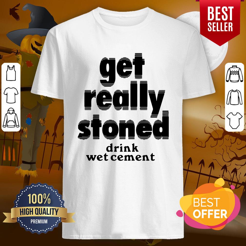 So Cute Get Really Stoned Drink Wet Cement Shirt