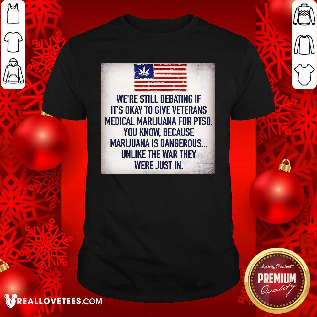 so-we-still-debating-if-its-okay-to-give-veterans-medical-marijuana-for-ptsd-you-know-shirt.jpg