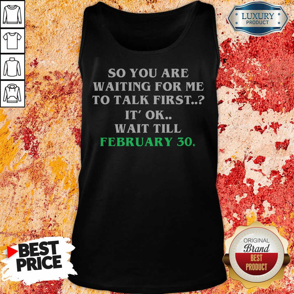So You Are Waiting For Me To Talk First It'S Ok Wait Till February 30th Shirt