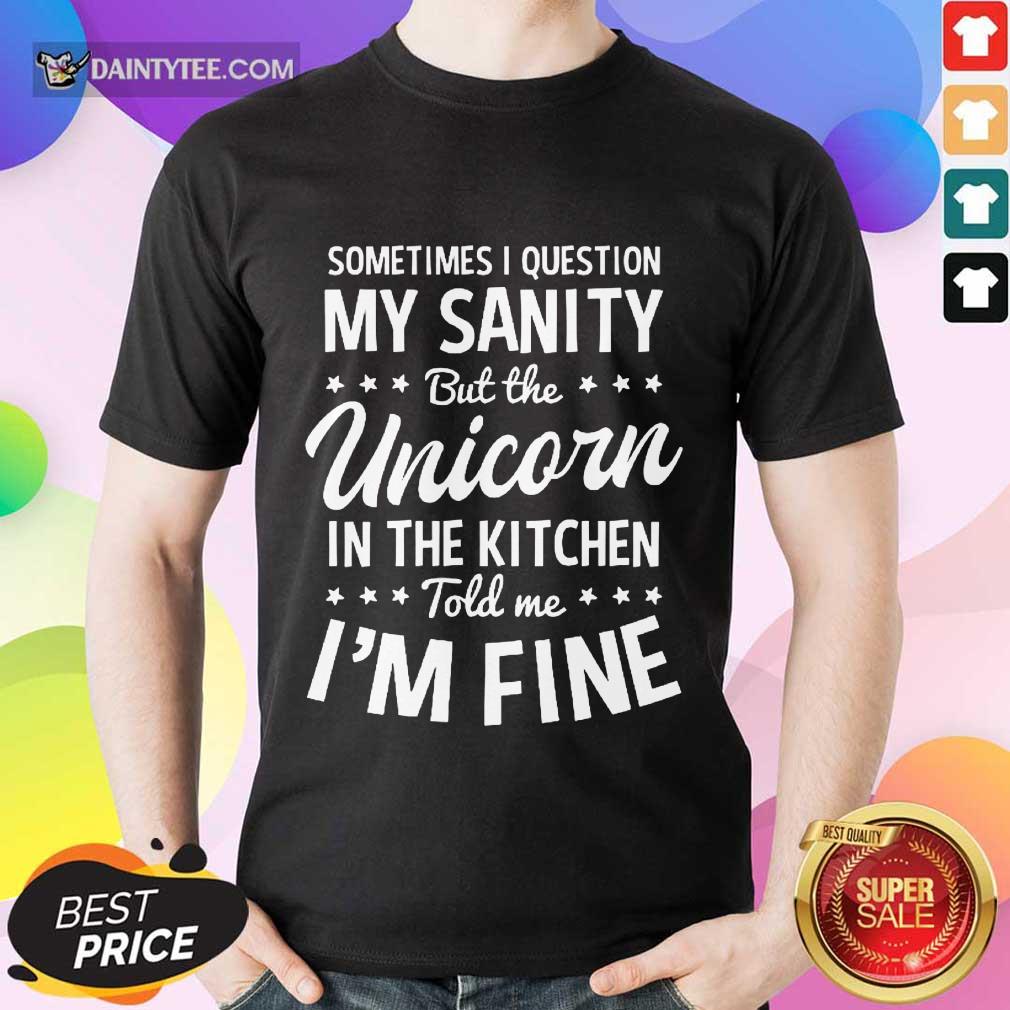 Sometimes I Question My Sanity Unicorn In The Kitchen I’m Fine Shirt