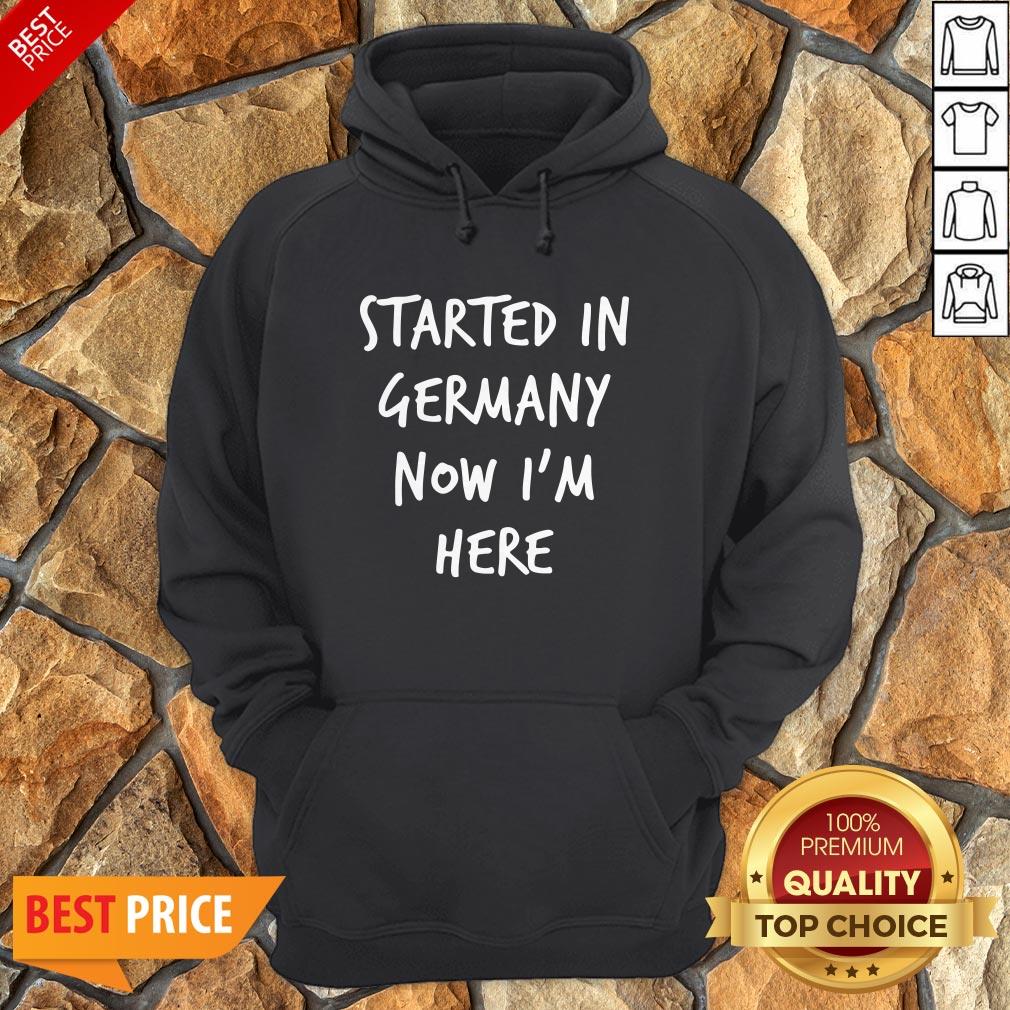 Started In Germany Now I'm Here Shirt