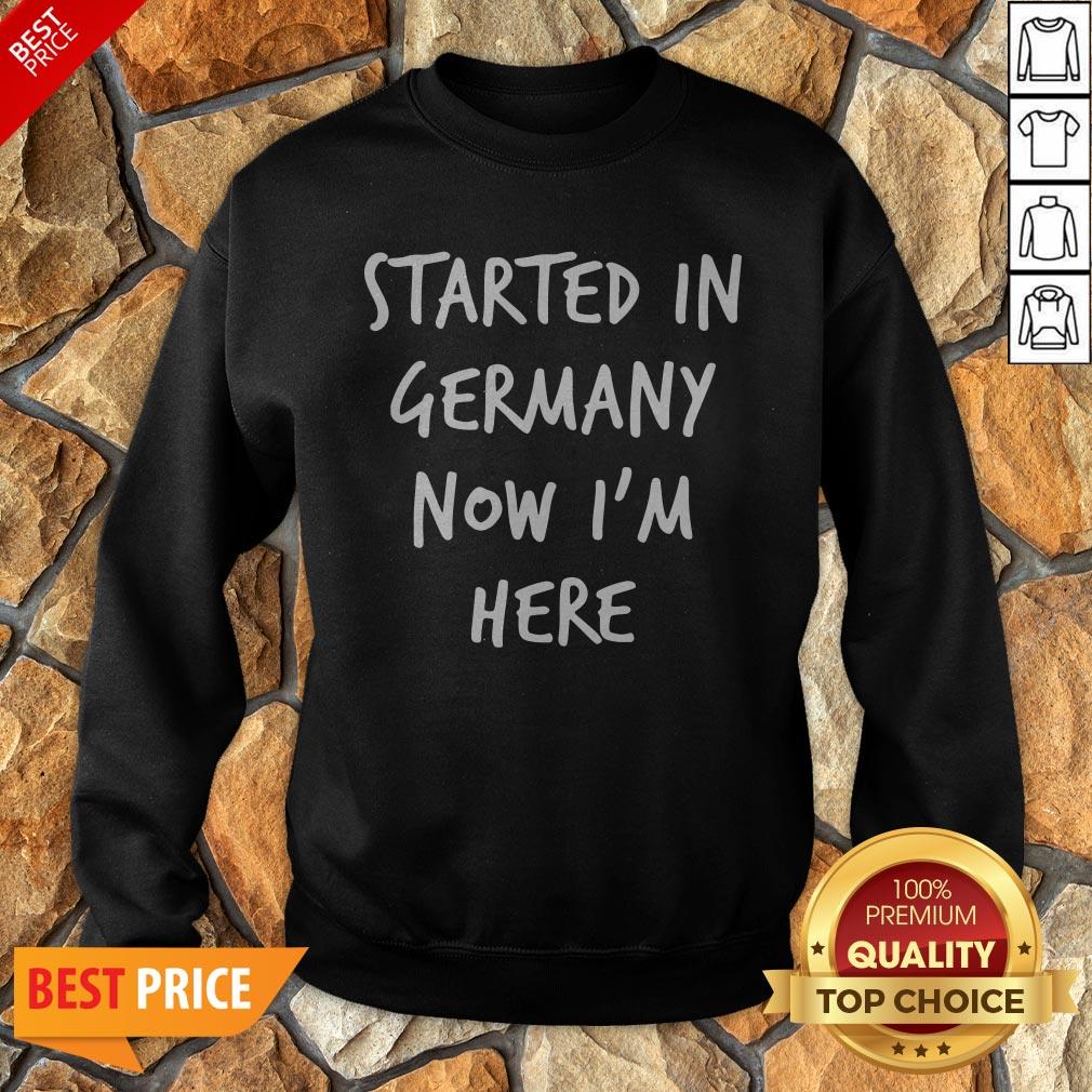 Started In Germany Now I'm Here Shirt