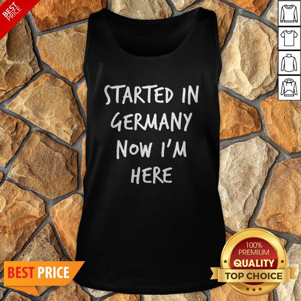 Started In Germany Now I'm Here Shirt