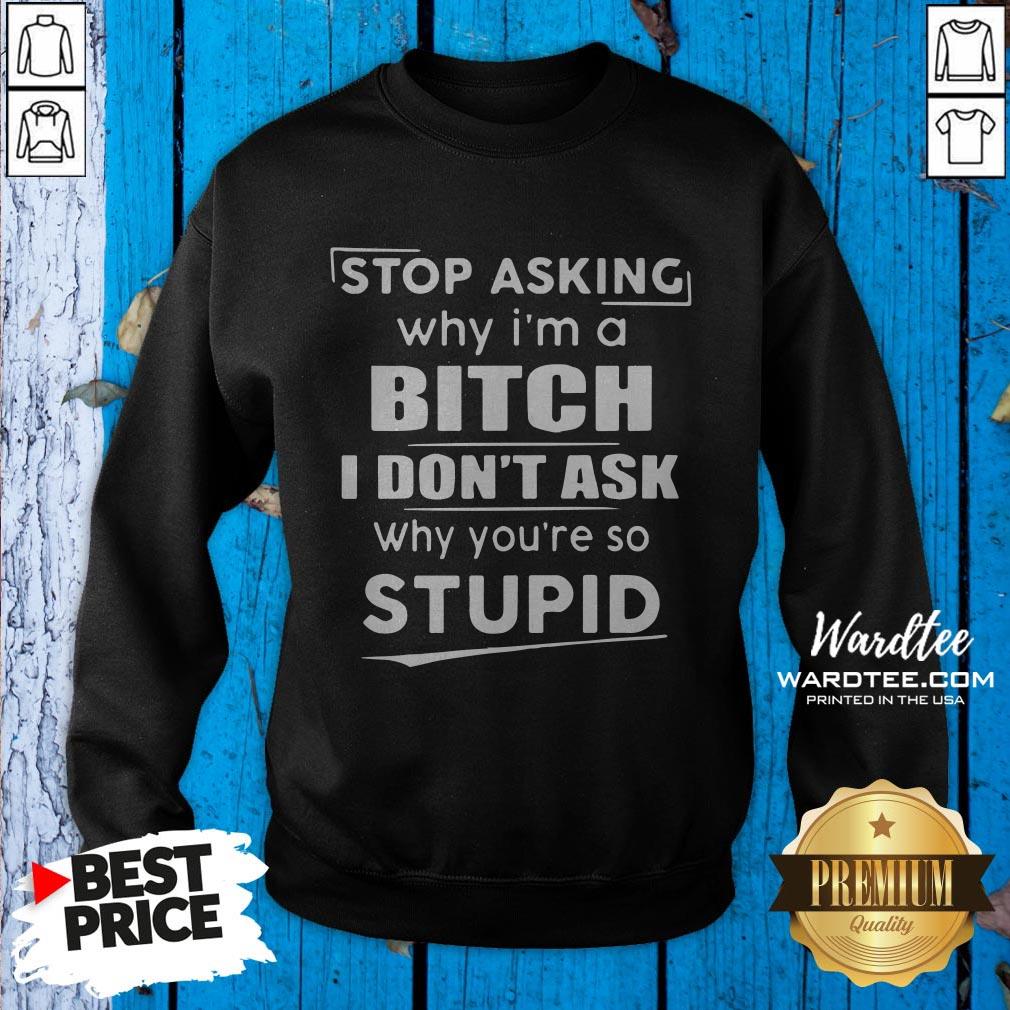 stop-asking-why-im-crazy-i-dont-ask-why-youre-so-stupid-sweatshirt.jpg