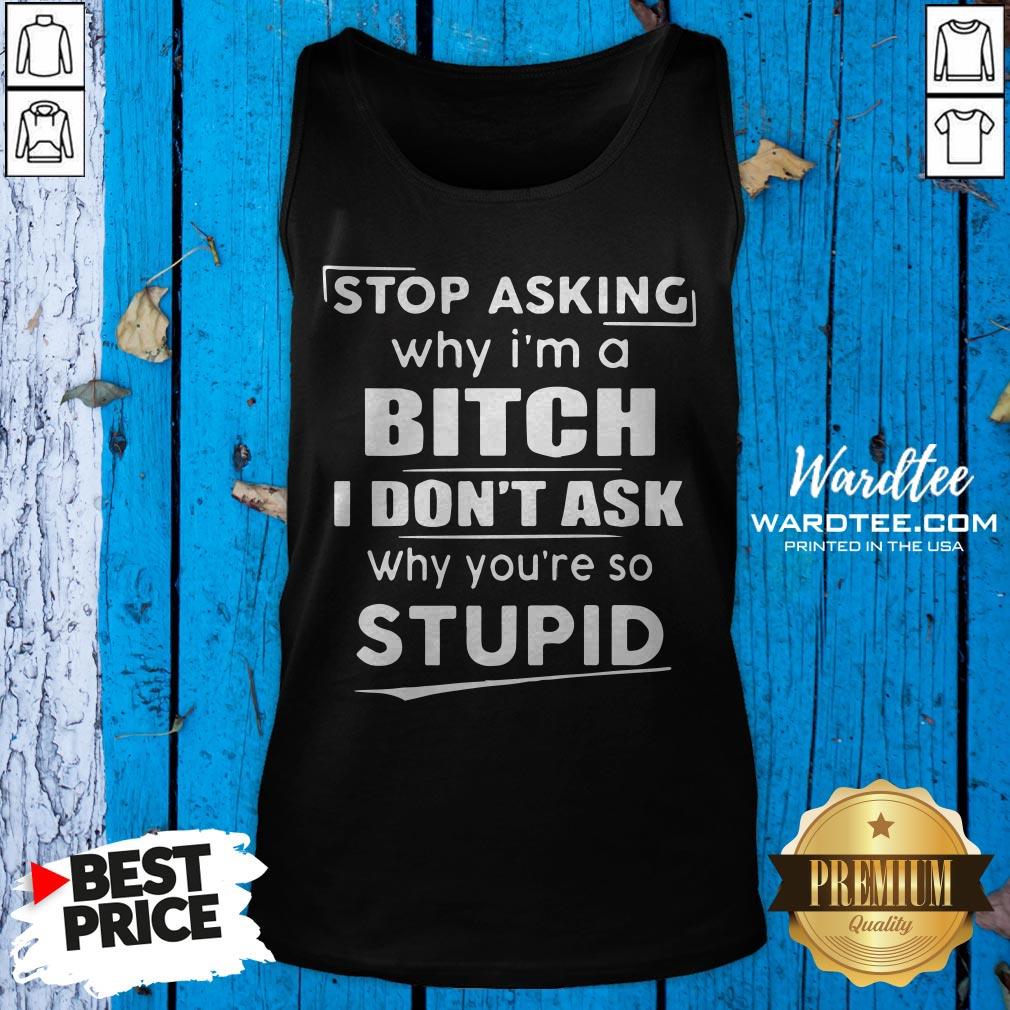 stop-asking-why-im-crazy-i-dont-ask-why-youre-so-stupid-tank-top.jpg