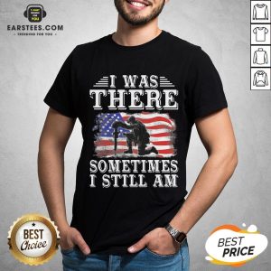 I Was There Sometimes Still Am Veteran American Flag Shirt