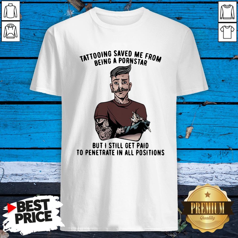 tattooing-save-me-from-being-a-pornstar-but-i-still-get-paid-to-penetrate-in-all-positions-shirt.jpg
