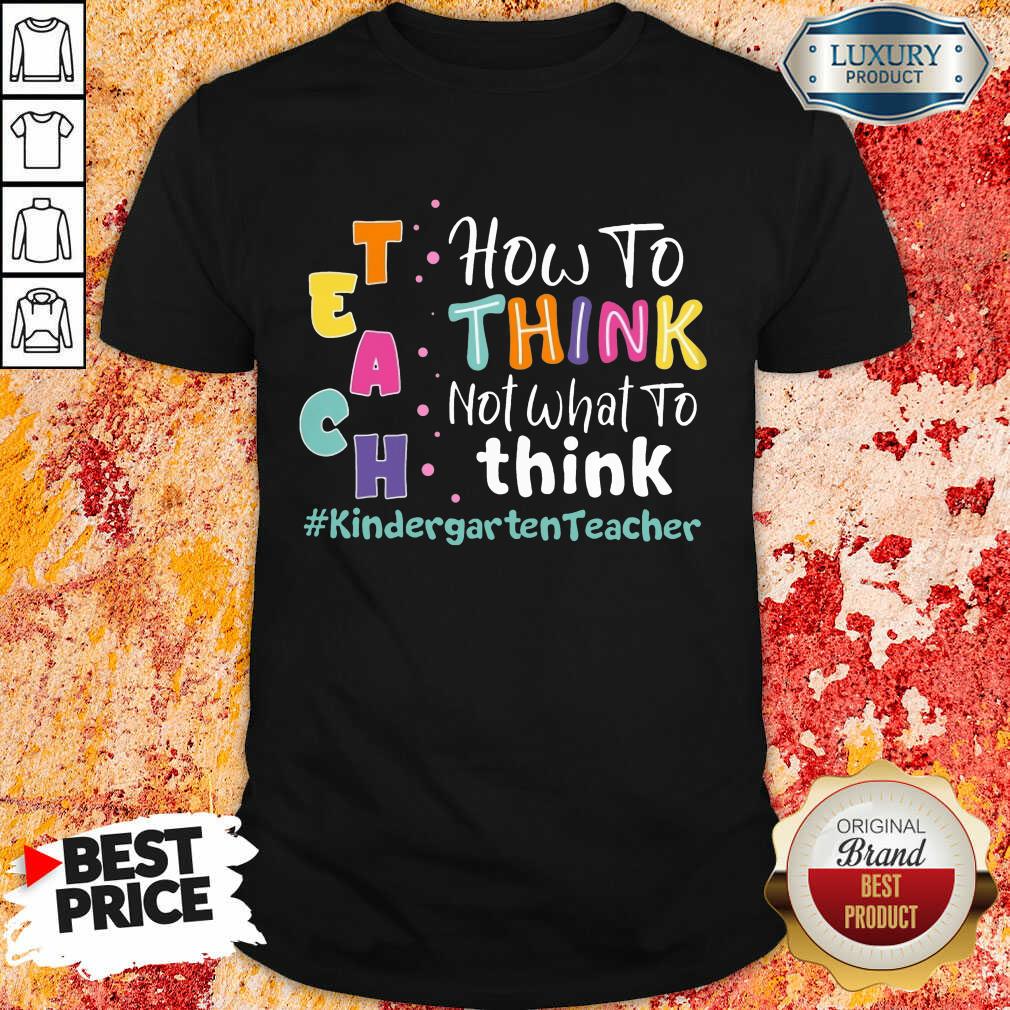 Teach How To Think Not What To Think Kindergarten Teacher Shirt