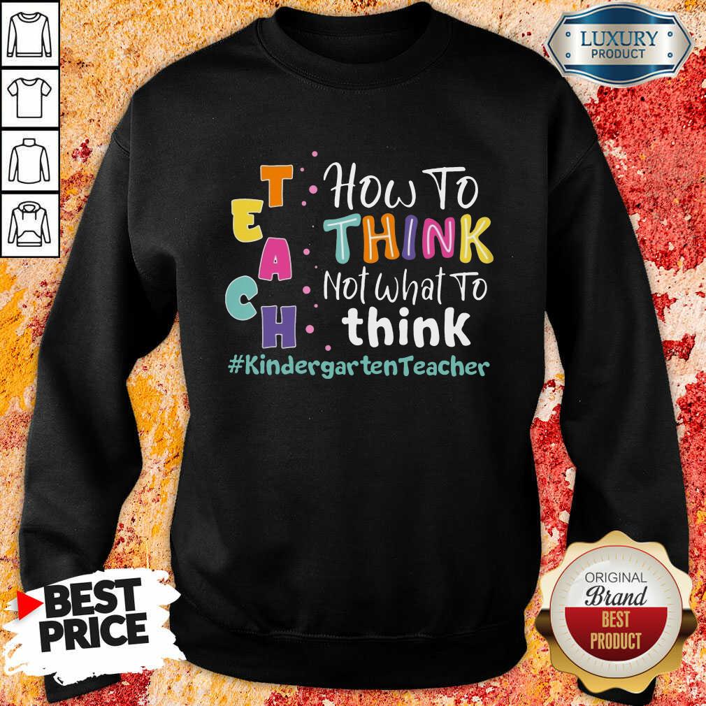 Teach How To Think Not What To Think Kindergarten Teacher Shirt