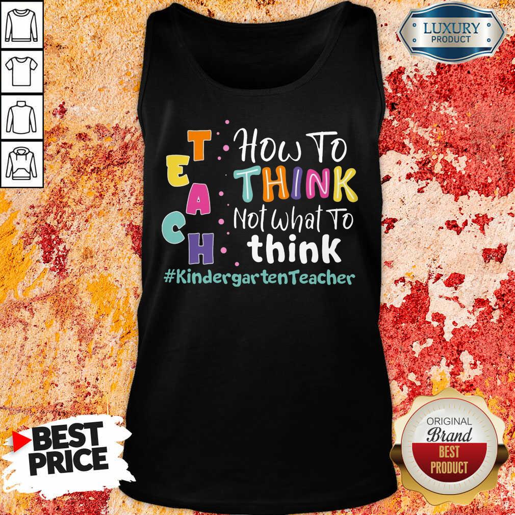 Teach How To Think Not What To Think Kindergarten Teacher Shirt