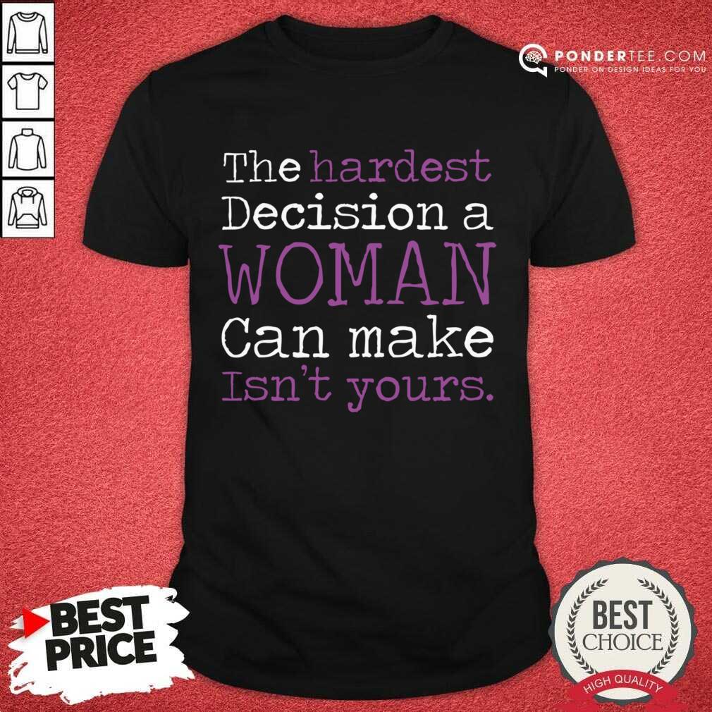 The Hardest Decision A Woman Can Make Isn't Yours Shirt