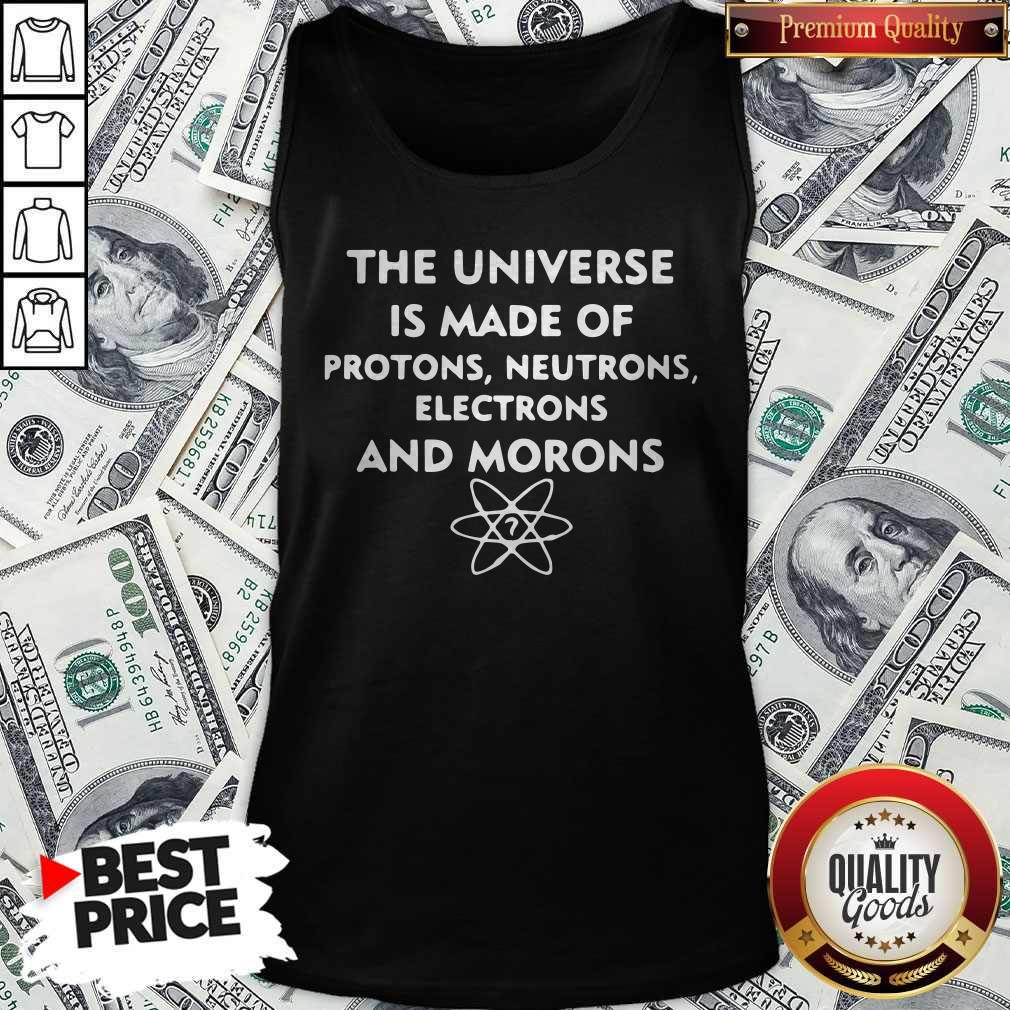 The Universe Is Made Of Protons Neutrons Electrons And Morons Shirt