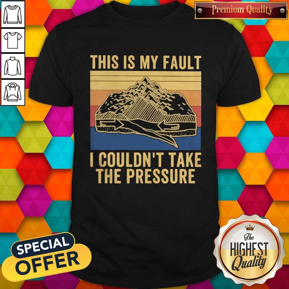 This Is My Fault I Couldn’t Take The Pressure Vintage Shirt