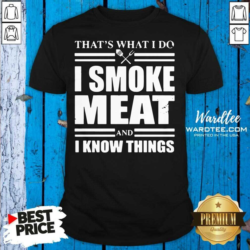 Pretty That’s What I Do I Smoke Meat And I Know Things Shirt