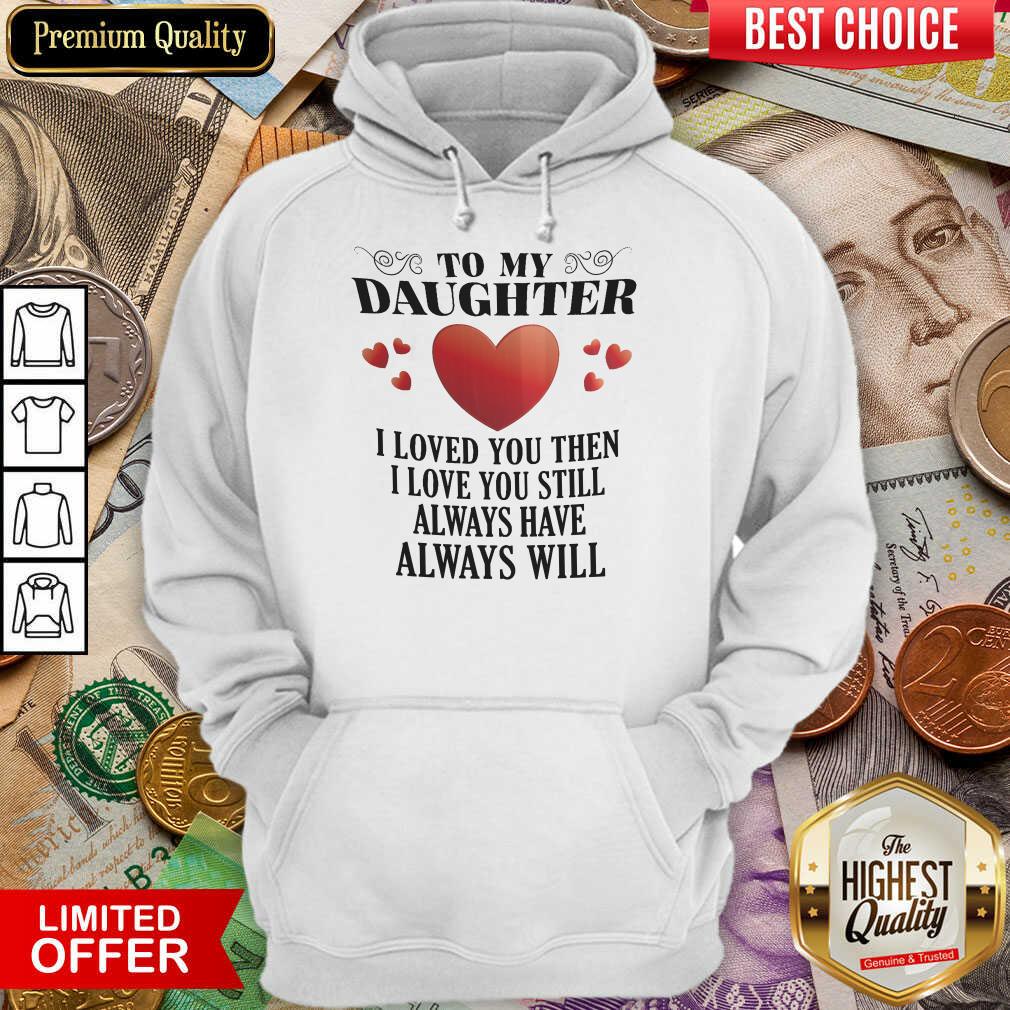 To My Daughter I Love You Then I Love You Still Always Have Always Will Shirt