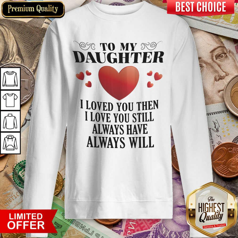To My Daughter I Love You Then I Love You Still Always Have Always Will Shirt