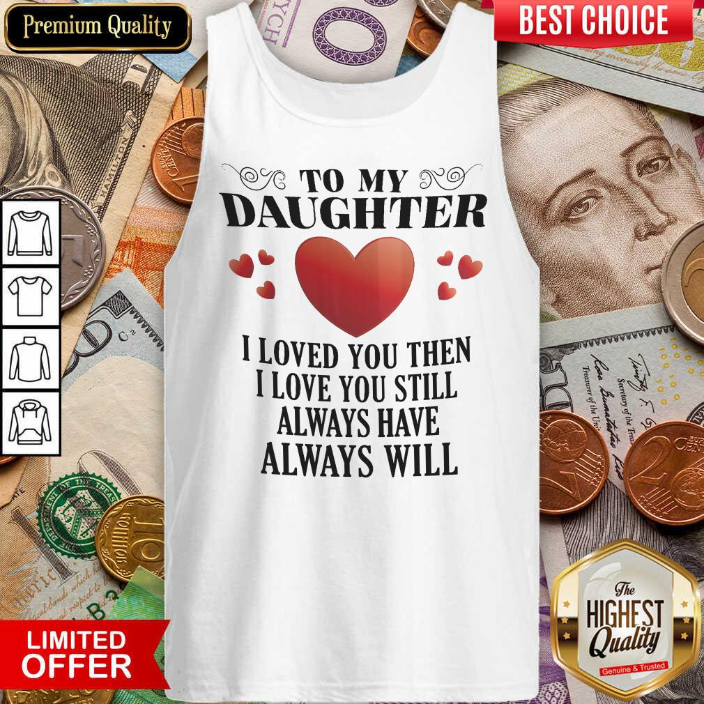 To My Daughter I Love You Then I Love You Still Always Have Always Will Shirt