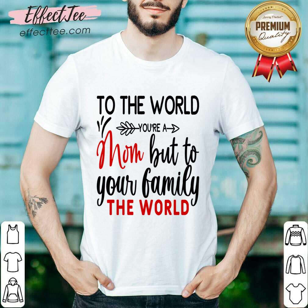 To The World You're A Mom But To Your Family The World Shirt