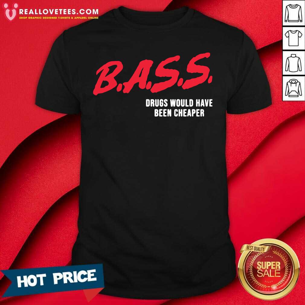 Top Bass Drugs Would Have Been Cheaper Shirt