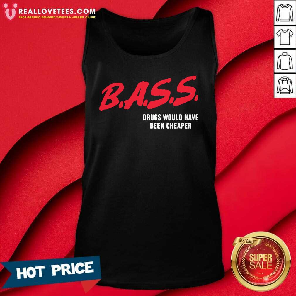 Top Bass Drugs Would Have Been Cheaper Shirt