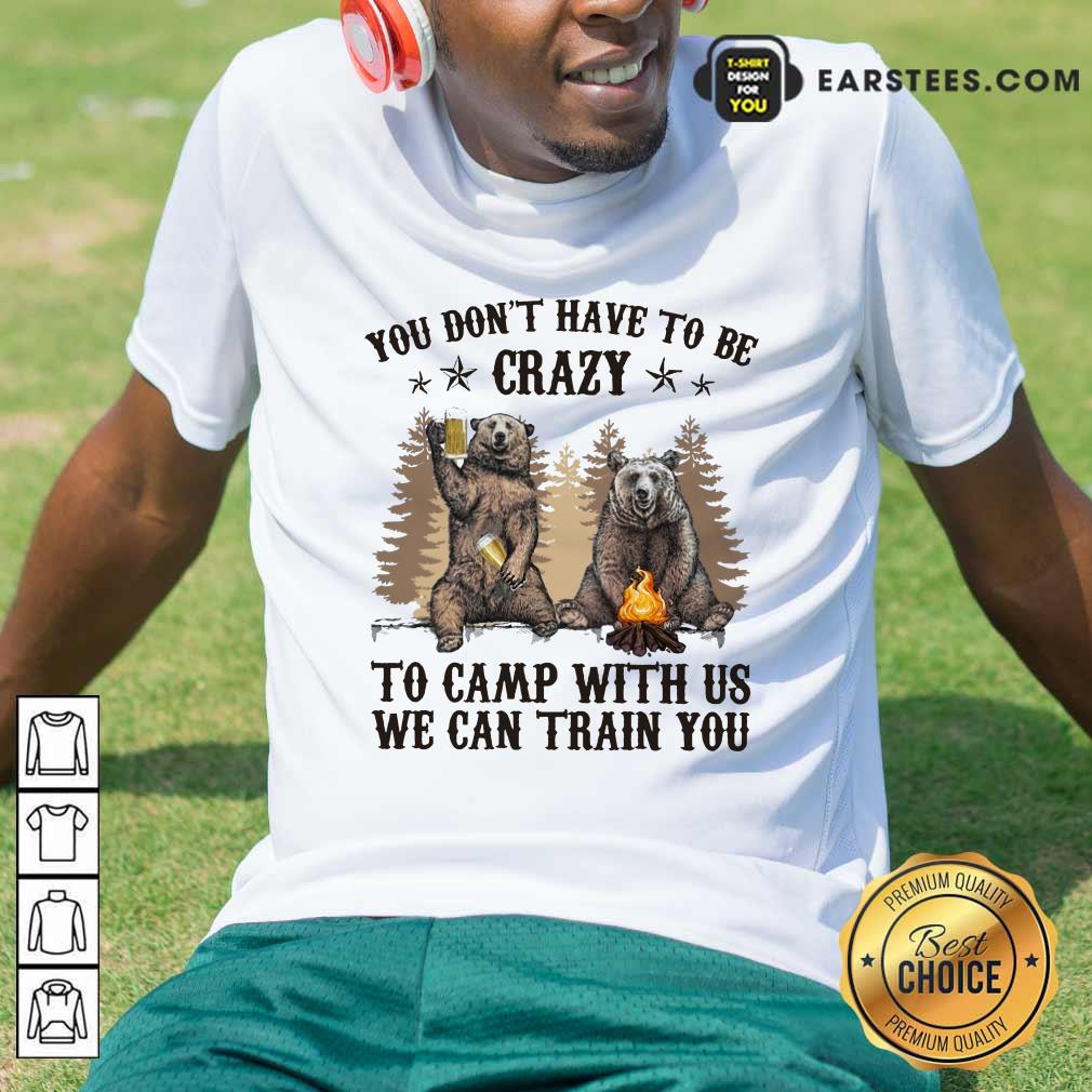 Top Bear You Don't Have To Be Crazy To Camp With Us Shirt