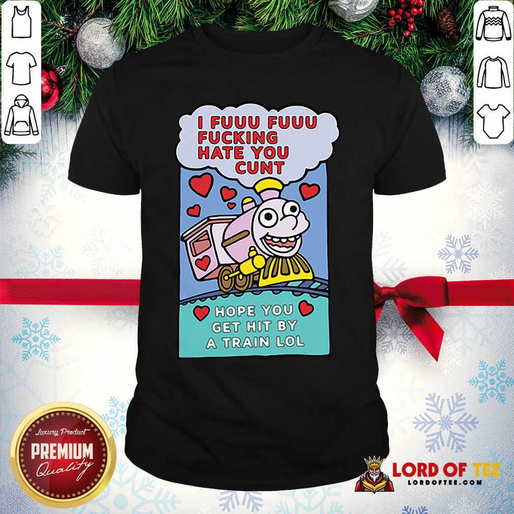 Top I Fuuu Fuuu Fucking Hate You Cunt Hope You Get Hit By A Train Lol Shirt