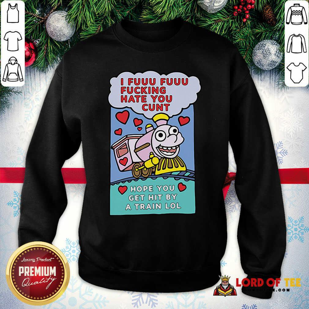 Top I Fuuu Fuuu Fucking Hate You Cunt Hope You Get Hit By A Train Lol Shirt