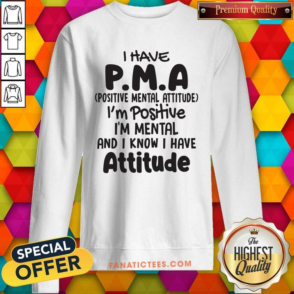 top-i-have-pma-positive-mental-attitude-im-positive-im-mental-and-i-know-i-have-attitude-sweatshirt.jpg