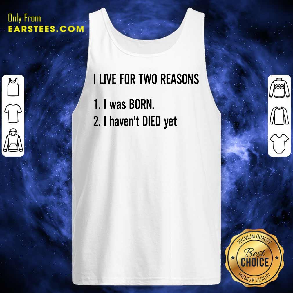 Top I Live For Two Reasons 1 I Was Born 2 I Have Not Died Yet Shirt