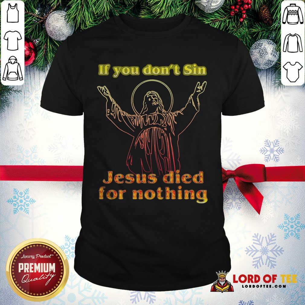 Top If You Don’t Sin Jesus Died For Nothing Shirt