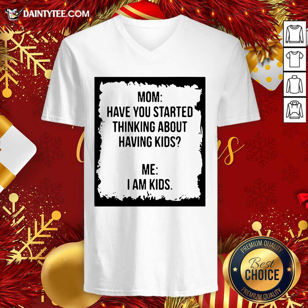 Top Mom Have You Started Thinking About Having Kids Me I Am Kid Shirt