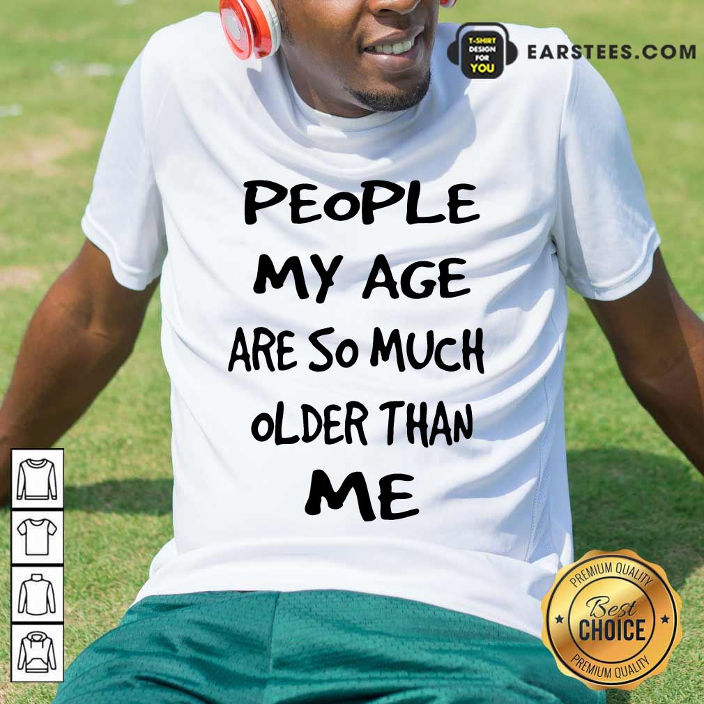 Top People My Age Older Than Me Shirt