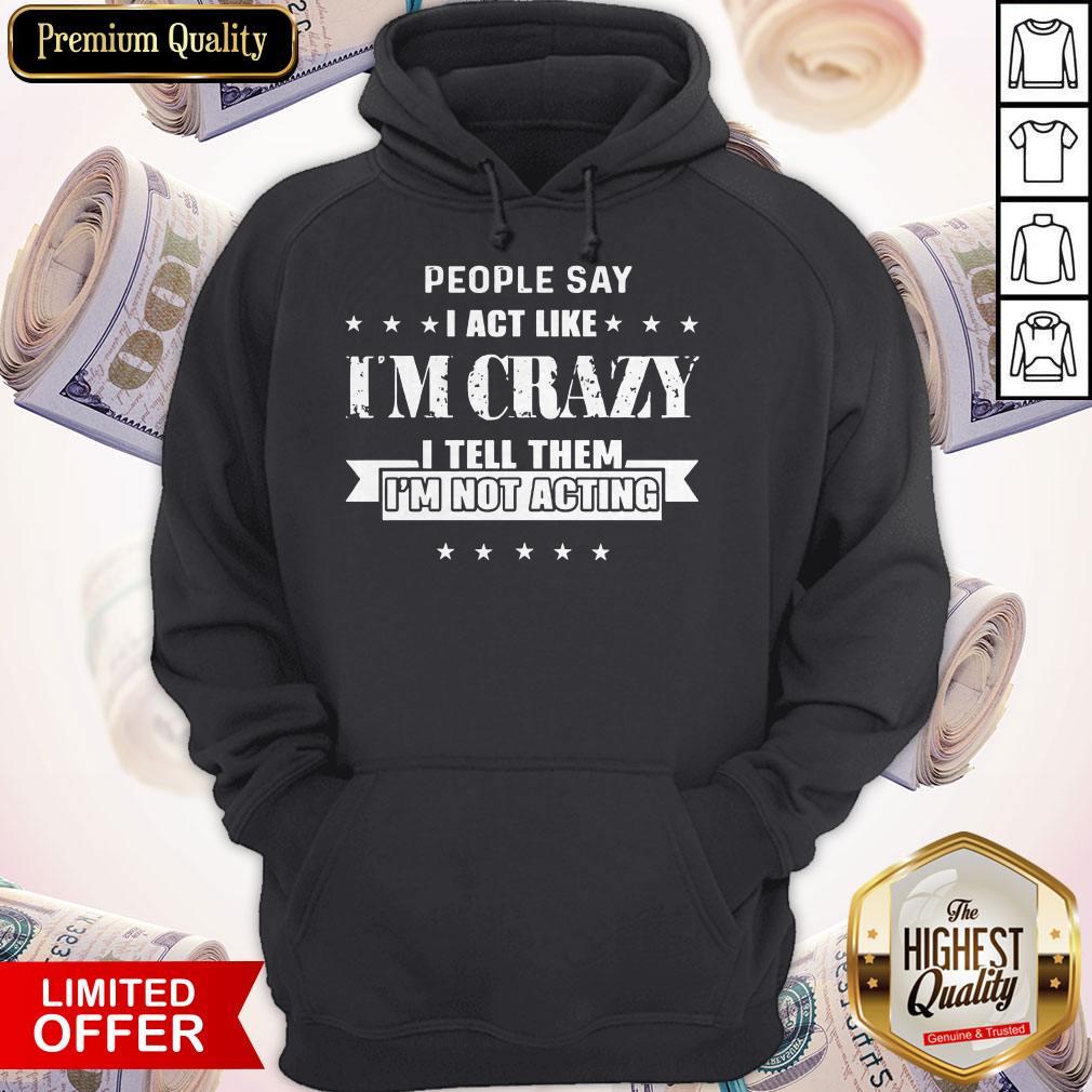Top People Say I Act Like I’m Crazy I Tell Them I’m Not Acting Shirt