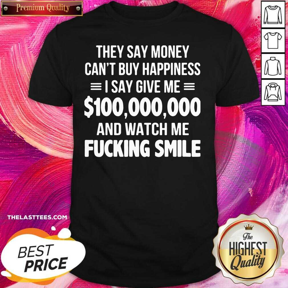 top-they-say-money-cant-buy-happiness-i-say-give-me-100000000-and-watch-me-fucking-smile-shirt.jpg