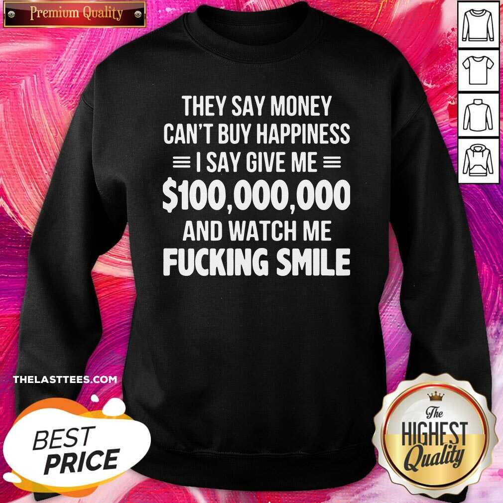 top-they-say-money-cant-buy-happiness-i-say-give-me-100000000-and-watch-me-fucking-smile-sweatshirt.jpg