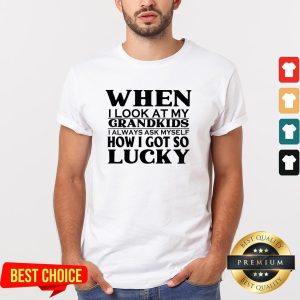 When I Look At My Grandkids I Always Ask Myself How I Got So Lucky Shirt