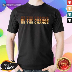Be The Change Shirt