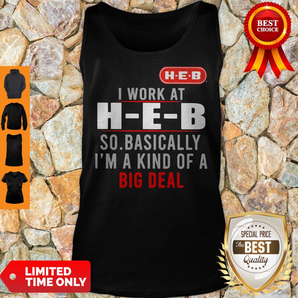 Good I Work At HEB So Basically I_m A Kind Of A Big Deal Shirt