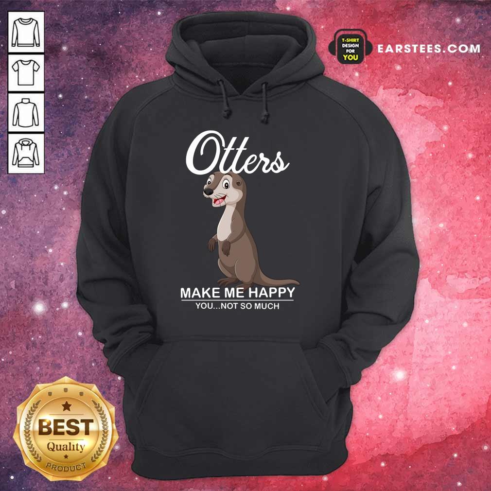 Hot Otters Make Me Happy You Not So Much Shirt
