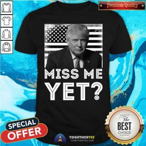 Funny President Trump Miss Me Yet Shirt