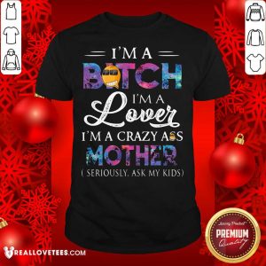 Hot I’m A Bitch I’m A Lover I’m A Crazy Ass Mother Seriously Ask My Kids Shirt