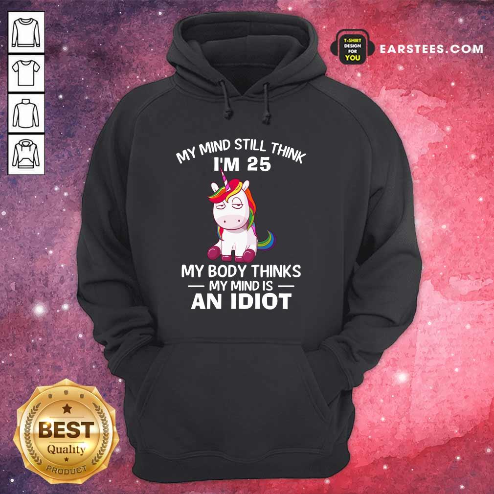 Unicorns My Mind Still Think I'm 25 My Body Thinks My Mind Is An Idiot Shirt